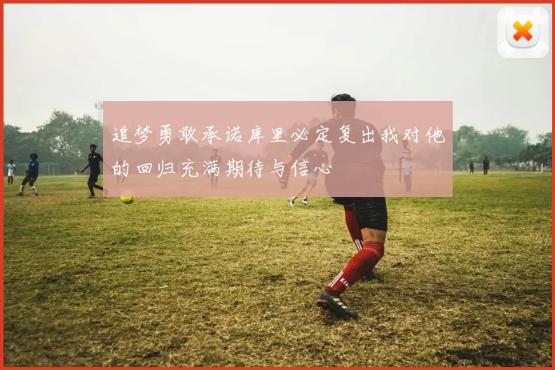 追梦勇敢承诺库里必定复出我对他的回归充满期待与信心