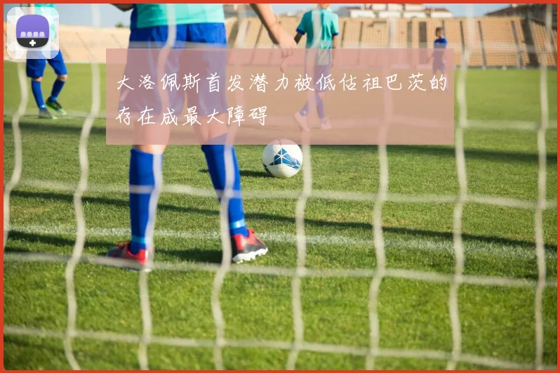 大洛佩斯首发潜力被低估祖巴茨的存在成最大障碍
