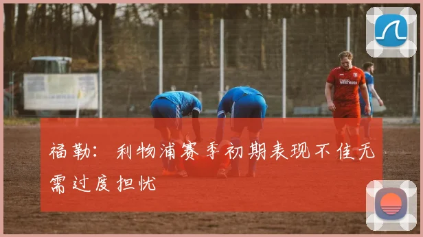 福勒：利物浦赛季初期表现不佳无需过度担忧