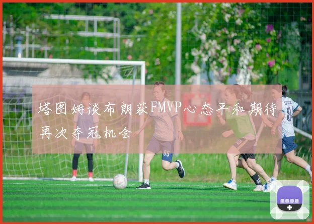 塔图姆谈布朗获FMVP心态平和期待再次夺冠机会