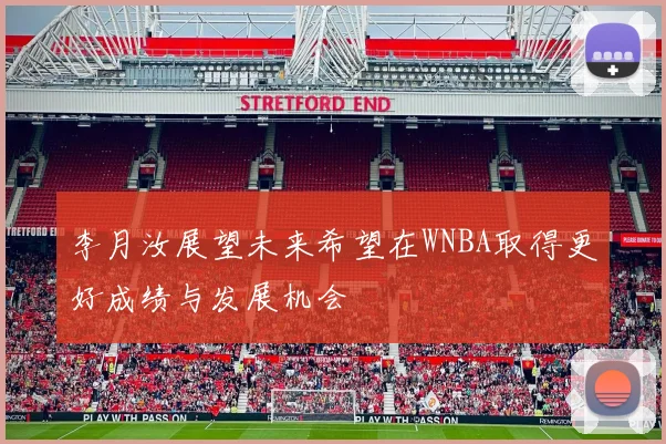 李月汝展望未来希望在WNBA取得更好成绩与发展机会