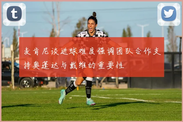 麦肯尼谈进球难度强调团队合作支持奥蓬达与戴维的重要性