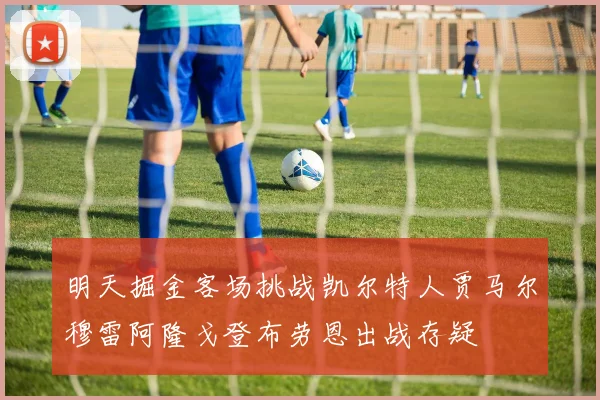 明天掘金客场挑战凯尔特人贾马尔穆雷阿隆戈登布劳恩出战存疑