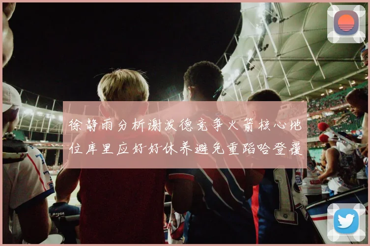 徐静雨分析谢泼德竞争火箭核心地位库里应好好休养避免重蹈哈登覆辙