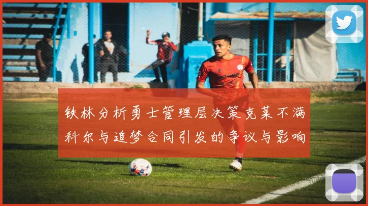 铁林分析勇士管理层决策克莱不满科尔与追梦合同引发的争议与影响