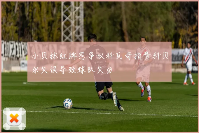 小贝林红牌惹争议科瓦奇指责科贝尔失误导致球队失分