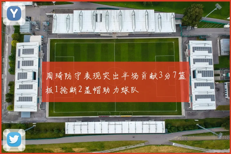 周琦防守表现突出半场贡献3分7篮板1抢断2盖帽助力球队