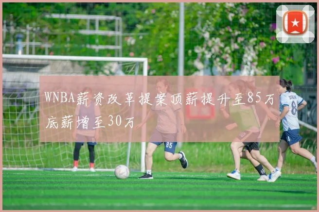 WNBA薪资改革提案顶薪提升至85万底薪增至30万