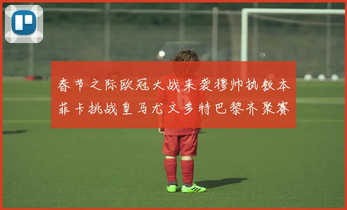 春节之际欧冠大战来袭穆帅执教本菲卡挑战皇马尤文多特巴黎齐聚赛场
