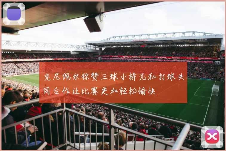 克尼佩尔称赞三球小桥无私打球共同合作让比赛更加轻松愉快
