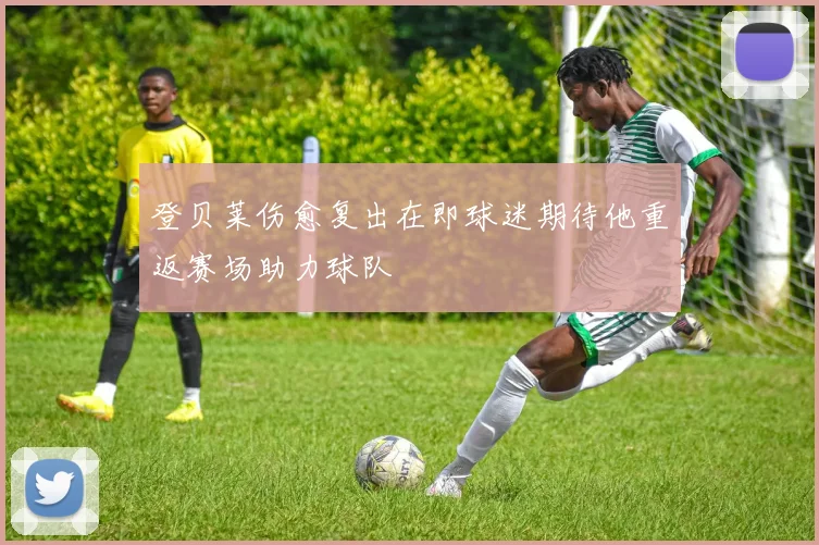 登贝莱伤愈复出在即球迷期待他重返赛场助力球队