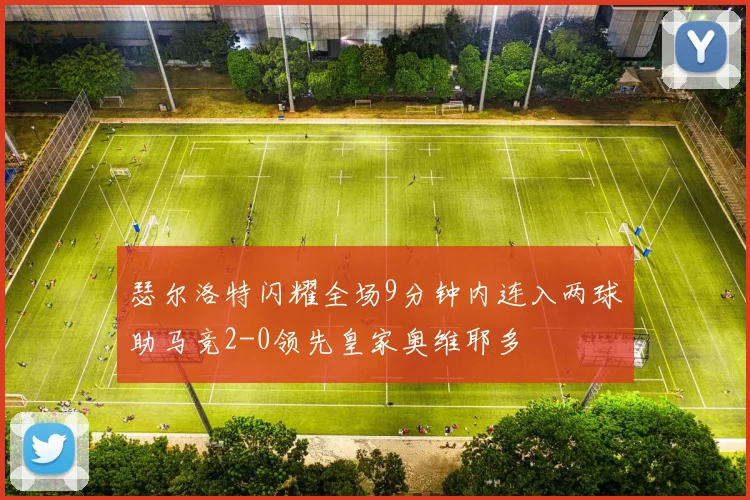 瑟尔洛特闪耀全场9分钟内连入两球助马竞2-0领先皇家奥维耶多
