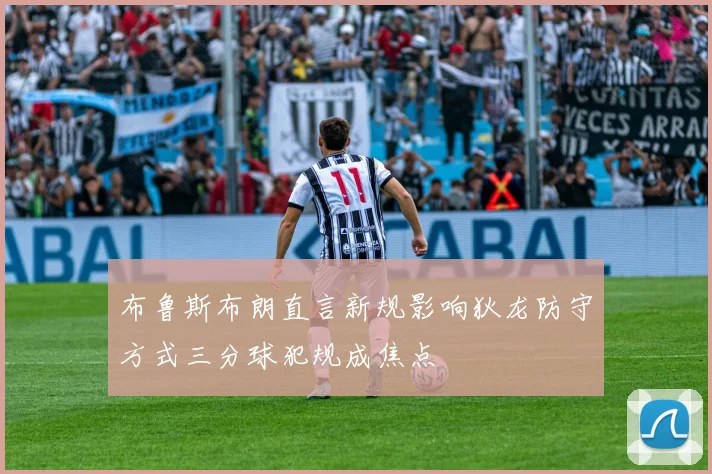 布鲁斯布朗直言新规影响狄龙防守方式三分球犯规成焦点