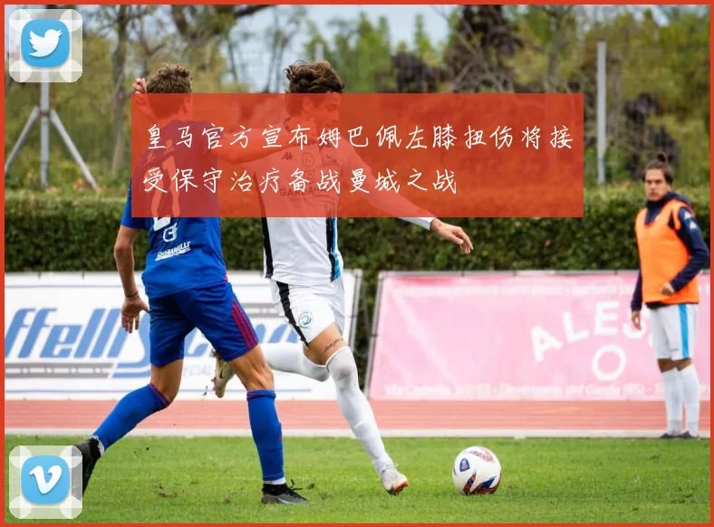 皇马官方宣布姆巴佩左膝扭伤将接受保守治疗备战曼城之战