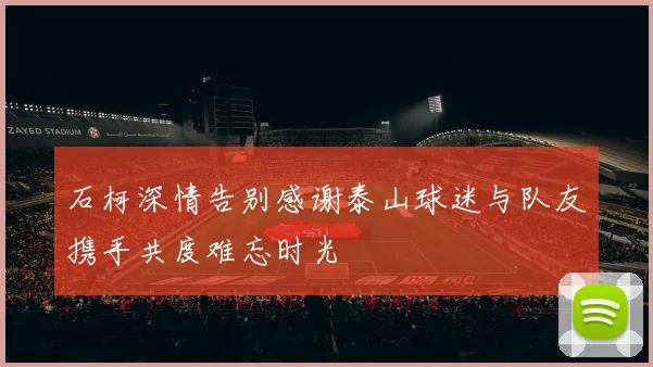 石柯深情告别感谢泰山球迷与队友携手共度难忘时光