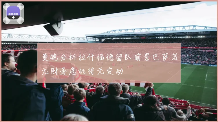 曼晚分析拉什福德留队前景巴萨若无财务危机将无变动