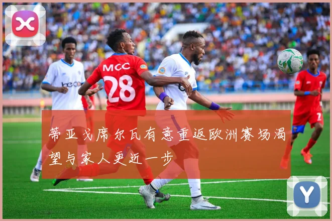 蒂亚戈席尔瓦有意重返欧洲赛场渴望与家人更近一步